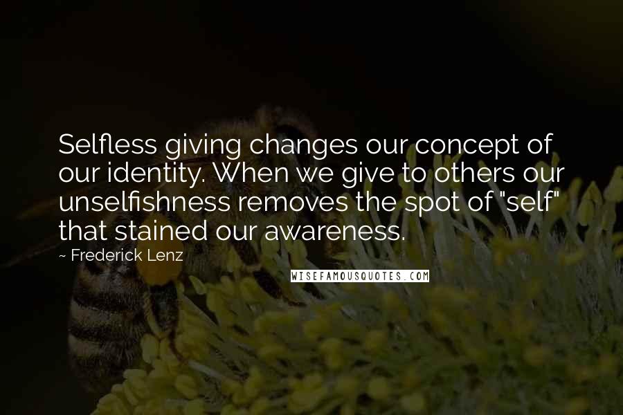 Frederick Lenz Quotes: Selfless giving changes our concept of our identity. When we give to others our unselfishness removes the spot of "self" that stained our awareness.