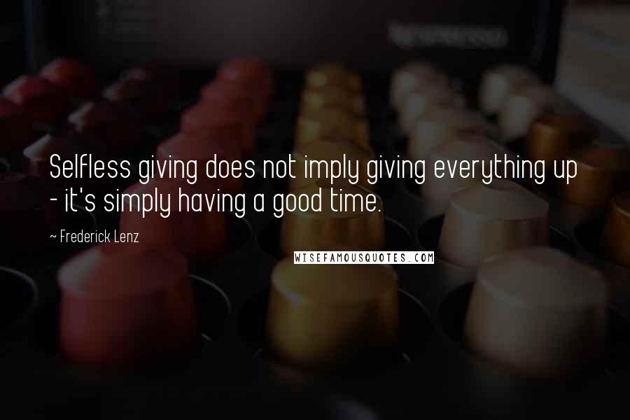 Frederick Lenz Quotes: Selfless giving does not imply giving everything up - it's simply having a good time.