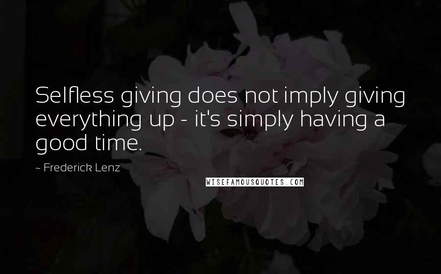 Frederick Lenz Quotes: Selfless giving does not imply giving everything up - it's simply having a good time.