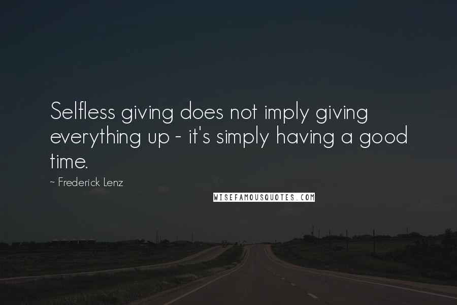 Frederick Lenz Quotes: Selfless giving does not imply giving everything up - it's simply having a good time.