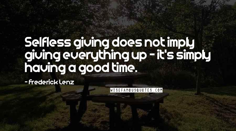 Frederick Lenz Quotes: Selfless giving does not imply giving everything up - it's simply having a good time.