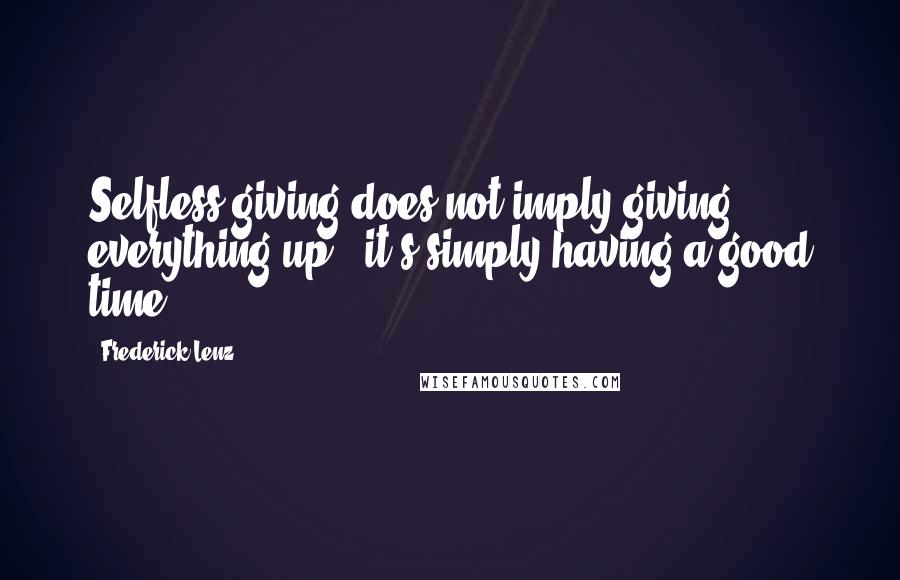 Frederick Lenz Quotes: Selfless giving does not imply giving everything up - it's simply having a good time.