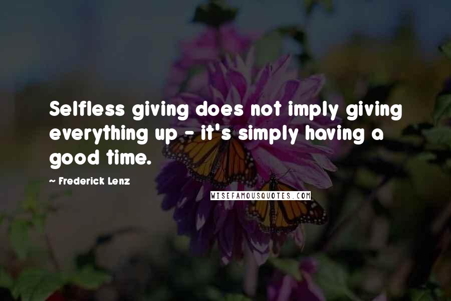 Frederick Lenz Quotes: Selfless giving does not imply giving everything up - it's simply having a good time.