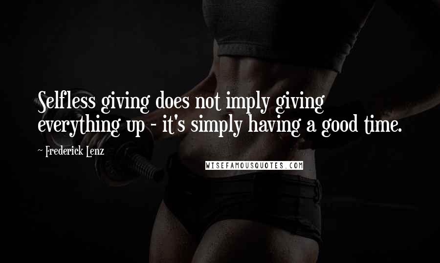 Frederick Lenz Quotes: Selfless giving does not imply giving everything up - it's simply having a good time.