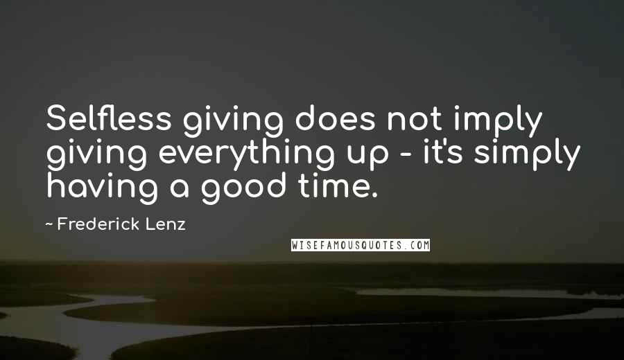 Frederick Lenz Quotes: Selfless giving does not imply giving everything up - it's simply having a good time.