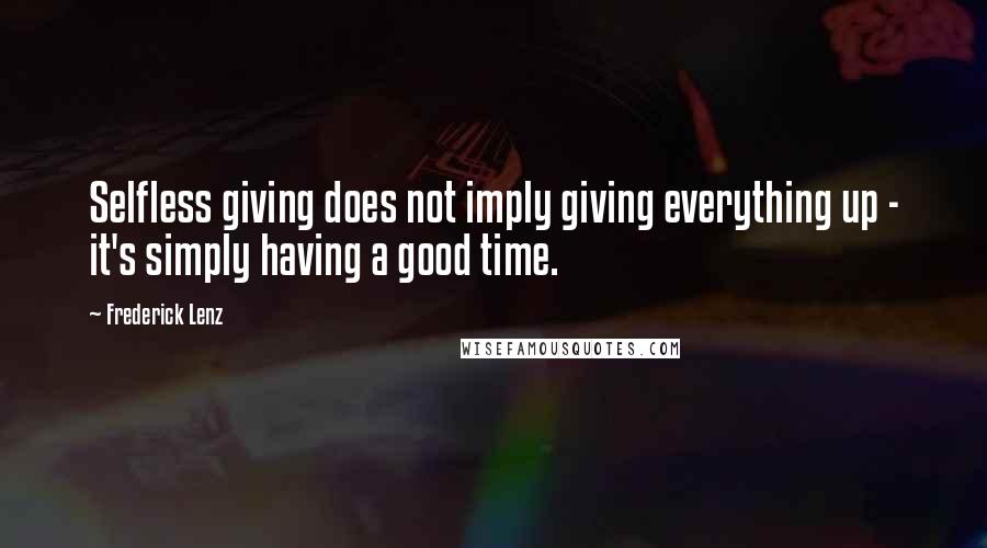 Frederick Lenz Quotes: Selfless giving does not imply giving everything up - it's simply having a good time.