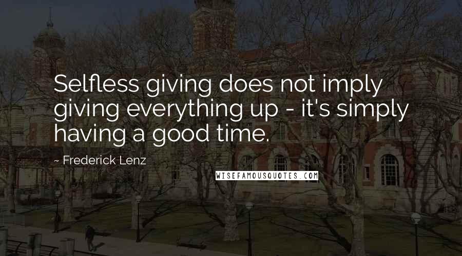 Frederick Lenz Quotes: Selfless giving does not imply giving everything up - it's simply having a good time.