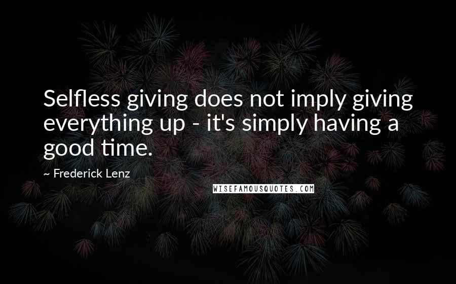 Frederick Lenz Quotes: Selfless giving does not imply giving everything up - it's simply having a good time.