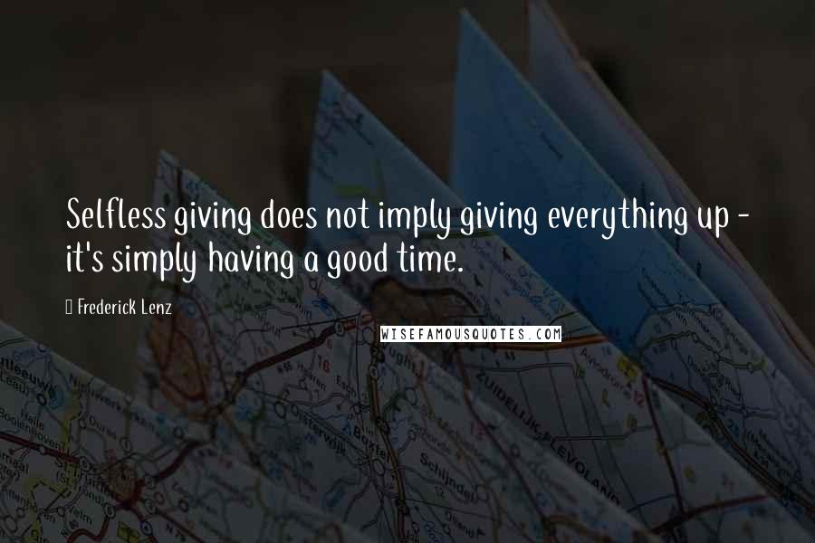 Frederick Lenz Quotes: Selfless giving does not imply giving everything up - it's simply having a good time.