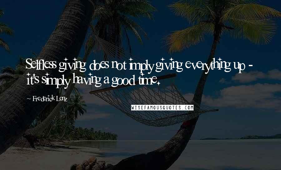 Frederick Lenz Quotes: Selfless giving does not imply giving everything up - it's simply having a good time.