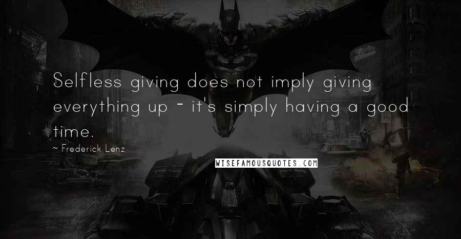 Frederick Lenz Quotes: Selfless giving does not imply giving everything up - it's simply having a good time.