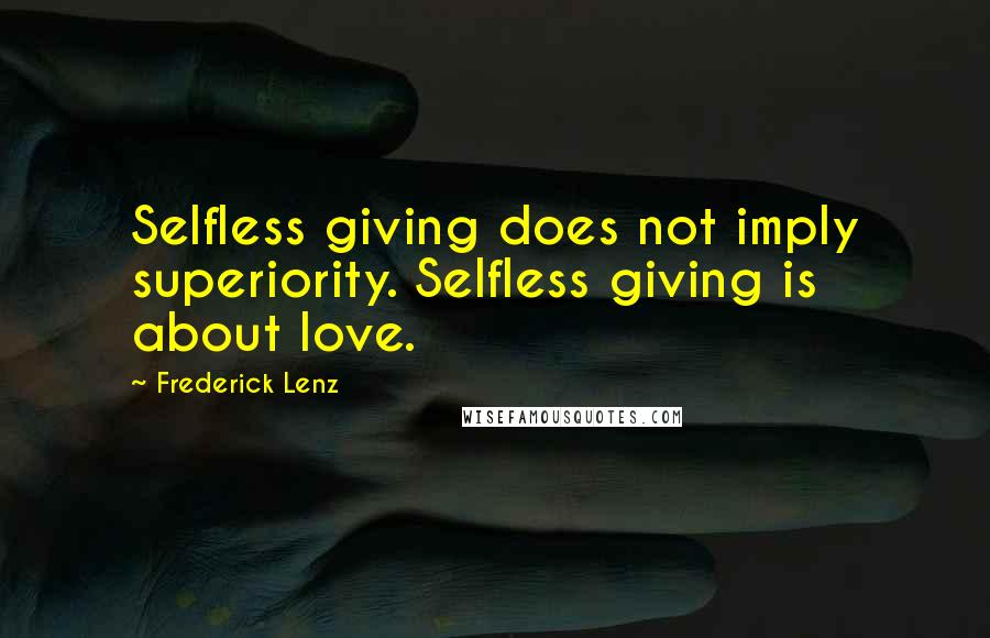 Frederick Lenz Quotes: Selfless giving does not imply superiority. Selfless giving is about love.