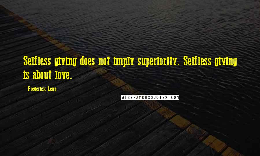 Frederick Lenz Quotes: Selfless giving does not imply superiority. Selfless giving is about love.