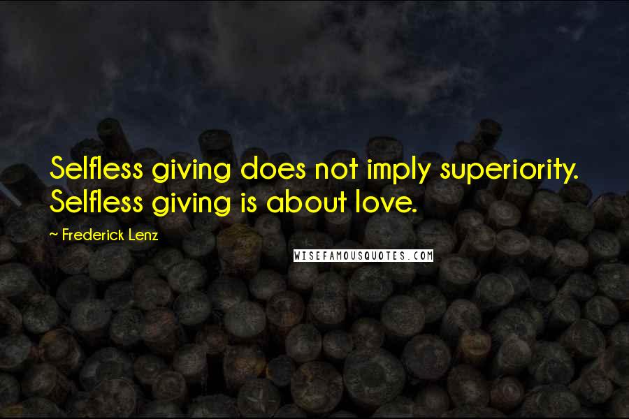 Frederick Lenz Quotes: Selfless giving does not imply superiority. Selfless giving is about love.