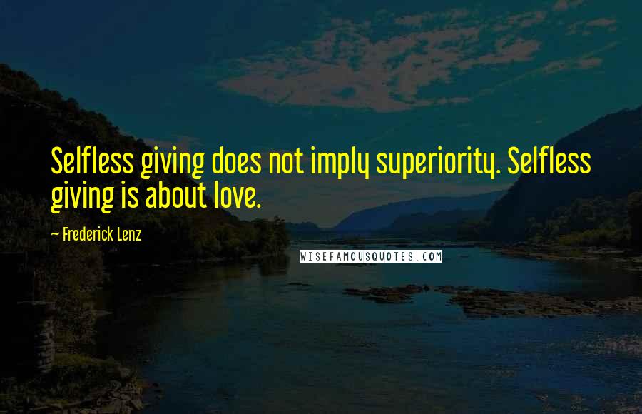 Frederick Lenz Quotes: Selfless giving does not imply superiority. Selfless giving is about love.