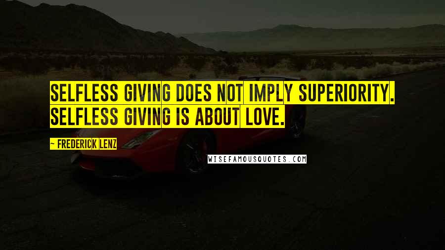 Frederick Lenz Quotes: Selfless giving does not imply superiority. Selfless giving is about love.