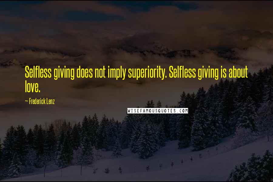 Frederick Lenz Quotes: Selfless giving does not imply superiority. Selfless giving is about love.