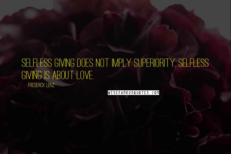 Frederick Lenz Quotes: Selfless giving does not imply superiority. Selfless giving is about love.