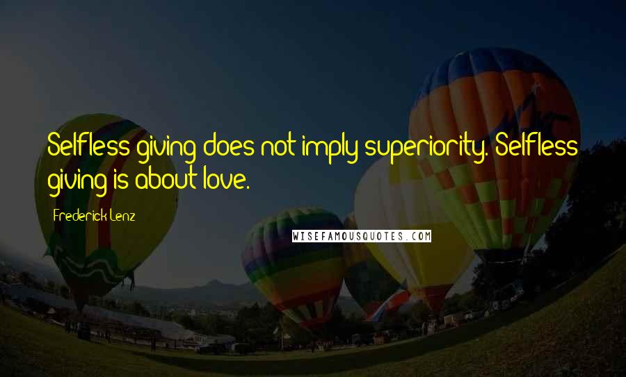 Frederick Lenz Quotes: Selfless giving does not imply superiority. Selfless giving is about love.