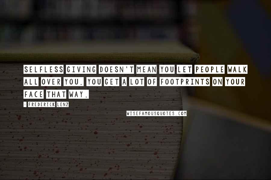 Frederick Lenz Quotes: Selfless giving doesn't mean you let people walk all over you. You get a lot of footprints on your face that way.