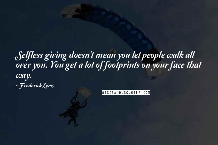 Frederick Lenz Quotes: Selfless giving doesn't mean you let people walk all over you. You get a lot of footprints on your face that way.