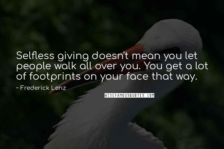Frederick Lenz Quotes: Selfless giving doesn't mean you let people walk all over you. You get a lot of footprints on your face that way.