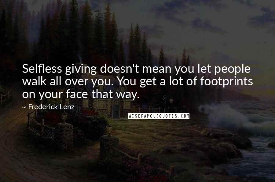 Frederick Lenz Quotes: Selfless giving doesn't mean you let people walk all over you. You get a lot of footprints on your face that way.
