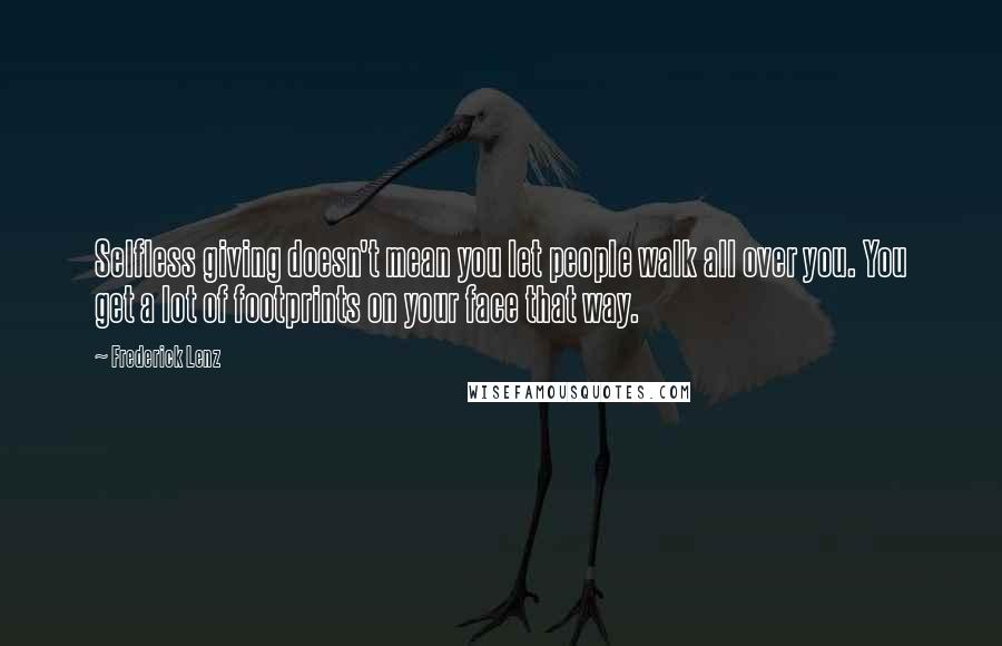 Frederick Lenz Quotes: Selfless giving doesn't mean you let people walk all over you. You get a lot of footprints on your face that way.