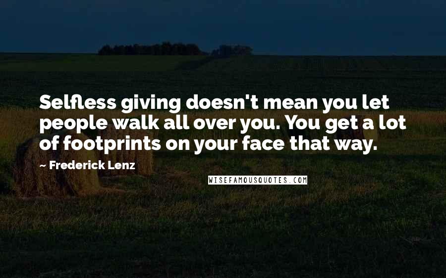 Frederick Lenz Quotes: Selfless giving doesn't mean you let people walk all over you. You get a lot of footprints on your face that way.