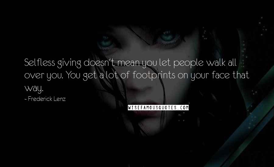 Frederick Lenz Quotes: Selfless giving doesn't mean you let people walk all over you. You get a lot of footprints on your face that way.