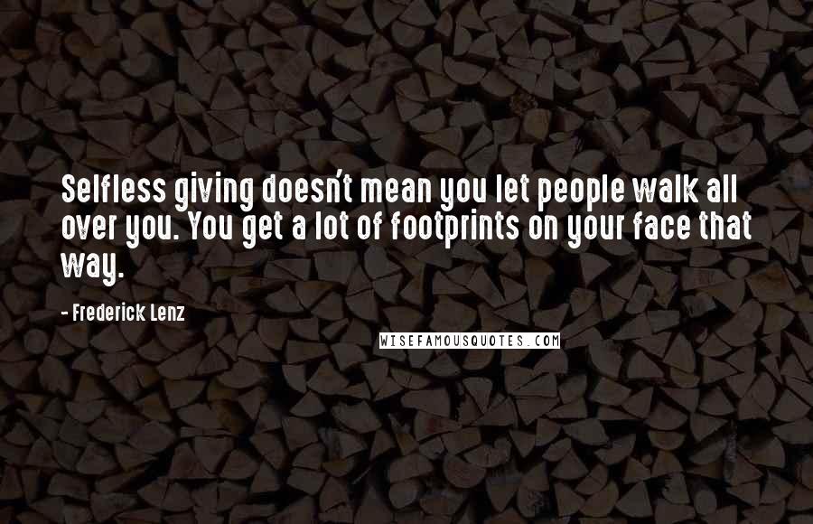 Frederick Lenz Quotes: Selfless giving doesn't mean you let people walk all over you. You get a lot of footprints on your face that way.