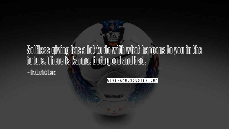 Frederick Lenz Quotes: Selfless giving has a lot to do with what happens to you in the future. There is karma, both good and bad.