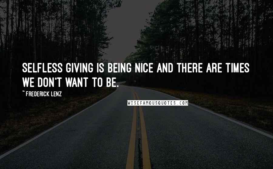 Frederick Lenz Quotes: Selfless giving is being nice and there are times we don't want to be.