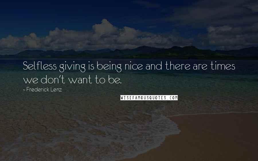 Frederick Lenz Quotes: Selfless giving is being nice and there are times we don't want to be.