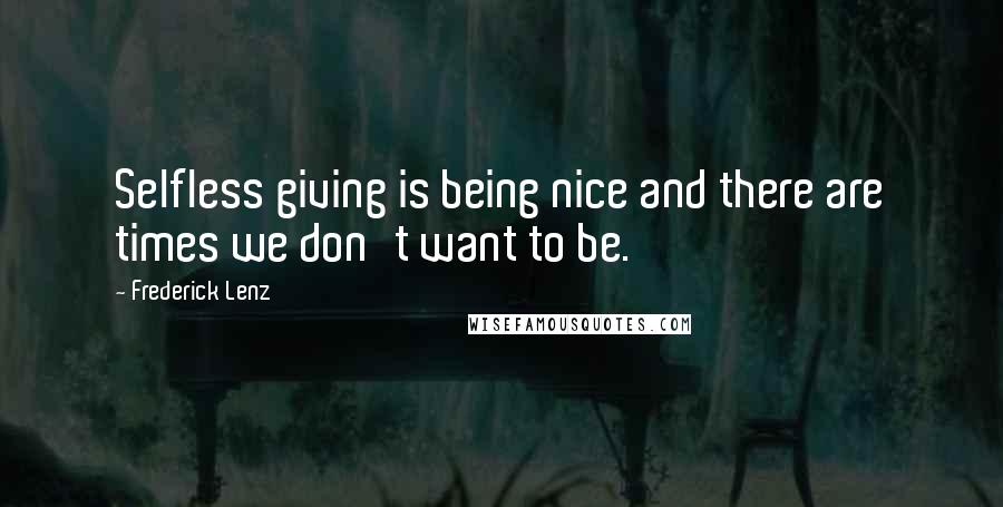 Frederick Lenz Quotes: Selfless giving is being nice and there are times we don't want to be.