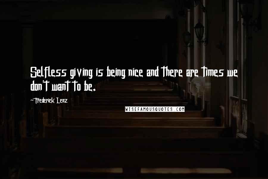 Frederick Lenz Quotes: Selfless giving is being nice and there are times we don't want to be.