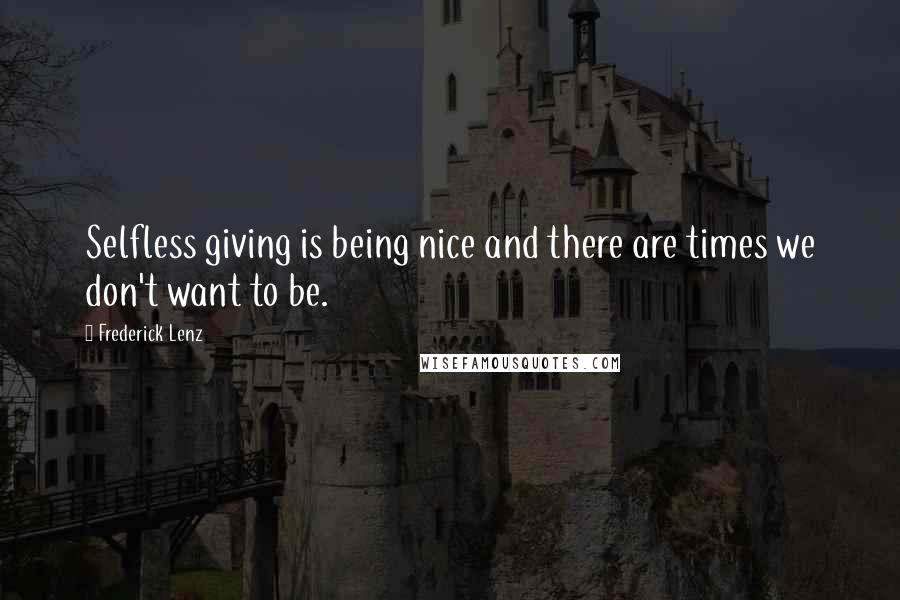 Frederick Lenz Quotes: Selfless giving is being nice and there are times we don't want to be.