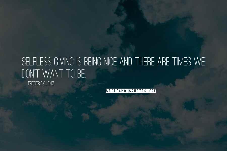 Frederick Lenz Quotes: Selfless giving is being nice and there are times we don't want to be.