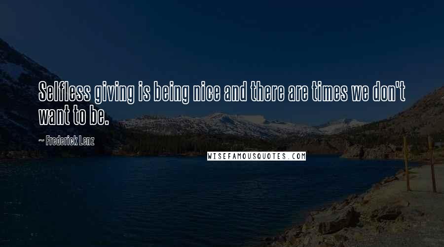 Frederick Lenz Quotes: Selfless giving is being nice and there are times we don't want to be.