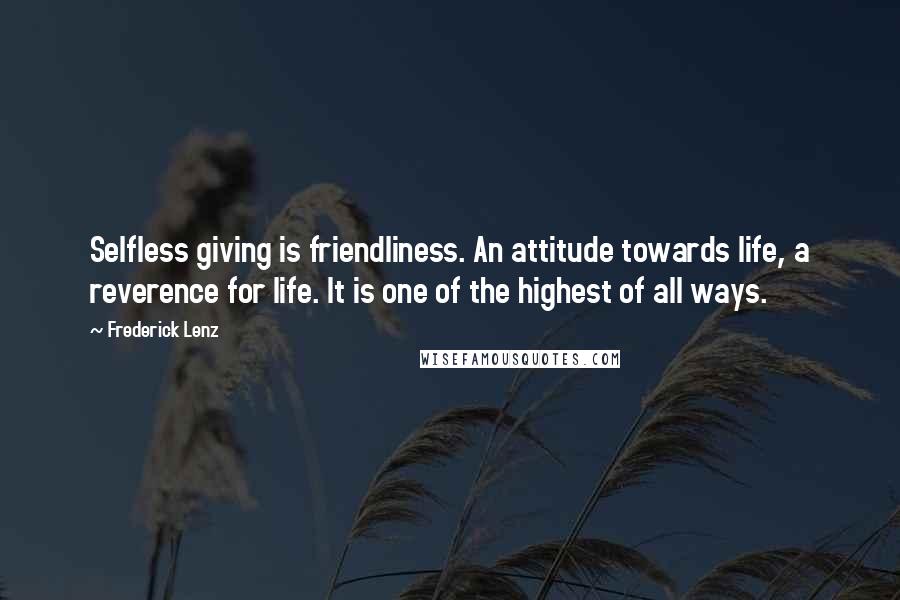 Frederick Lenz Quotes: Selfless giving is friendliness. An attitude towards life, a reverence for life. It is one of the highest of all ways.