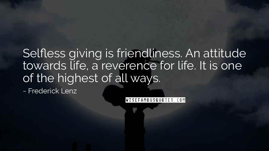 Frederick Lenz Quotes: Selfless giving is friendliness. An attitude towards life, a reverence for life. It is one of the highest of all ways.