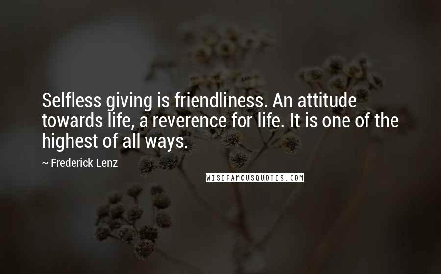 Frederick Lenz Quotes: Selfless giving is friendliness. An attitude towards life, a reverence for life. It is one of the highest of all ways.