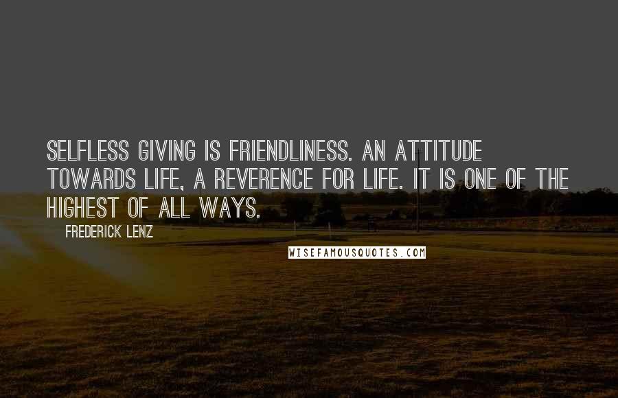 Frederick Lenz Quotes: Selfless giving is friendliness. An attitude towards life, a reverence for life. It is one of the highest of all ways.