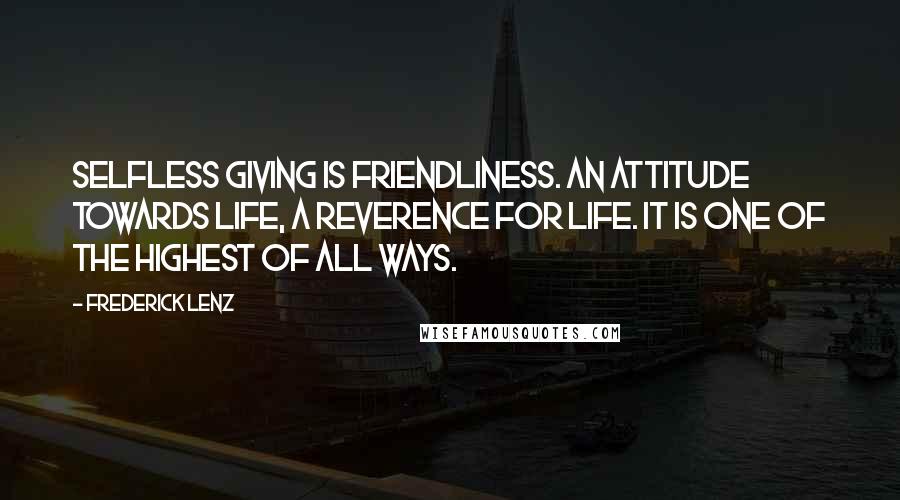 Frederick Lenz Quotes: Selfless giving is friendliness. An attitude towards life, a reverence for life. It is one of the highest of all ways.