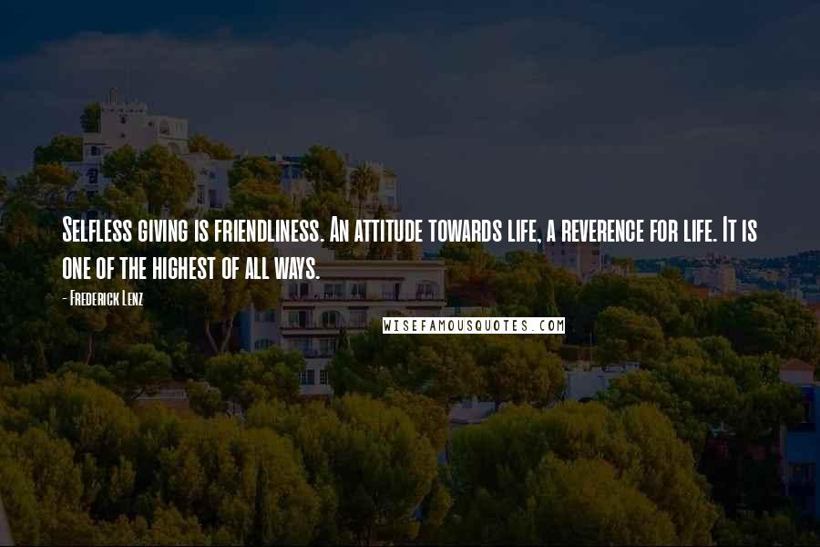 Frederick Lenz Quotes: Selfless giving is friendliness. An attitude towards life, a reverence for life. It is one of the highest of all ways.