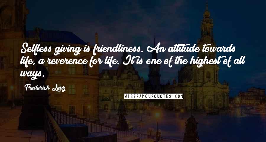 Frederick Lenz Quotes: Selfless giving is friendliness. An attitude towards life, a reverence for life. It is one of the highest of all ways.