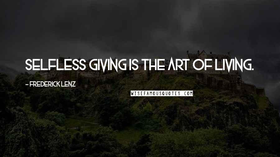 Frederick Lenz Quotes: Selfless giving is the art of living.