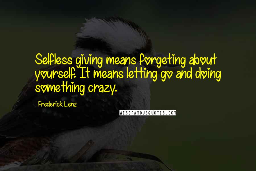 Frederick Lenz Quotes: Selfless giving means forgeting about yourself. It means letting go and doing something crazy.