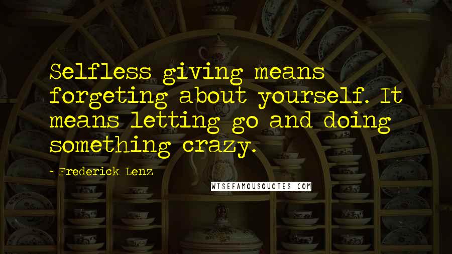 Frederick Lenz Quotes: Selfless giving means forgeting about yourself. It means letting go and doing something crazy.
