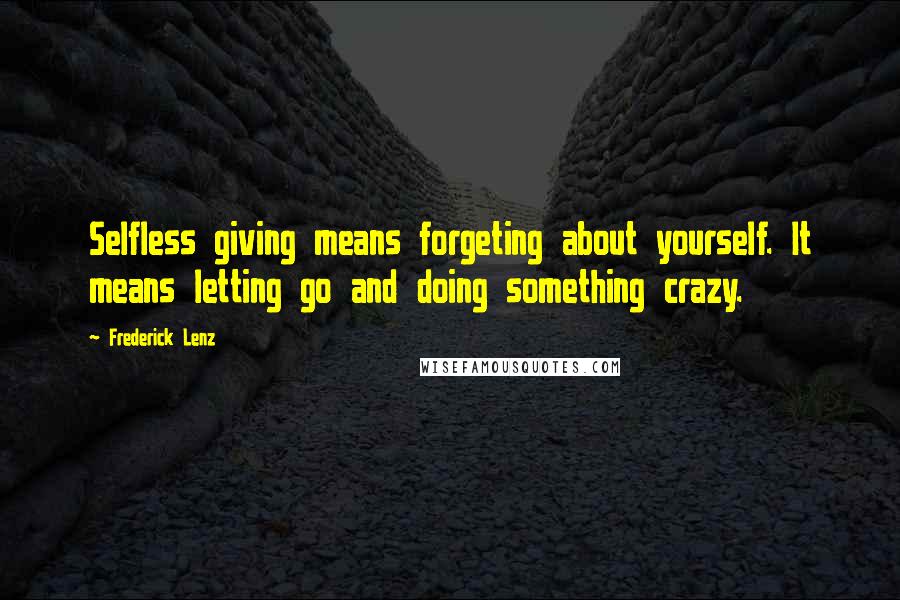 Frederick Lenz Quotes: Selfless giving means forgeting about yourself. It means letting go and doing something crazy.